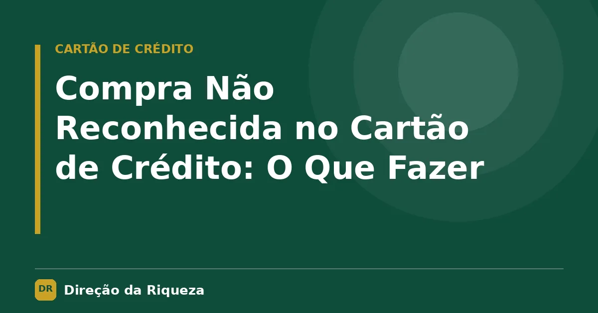 Capa do artigo: Compra Não Reconhecida no Cartão de Crédito: O Que Fazer